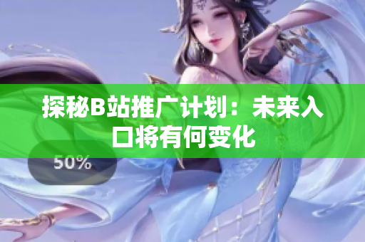 探秘B站推广计划：未来入口将有何变化