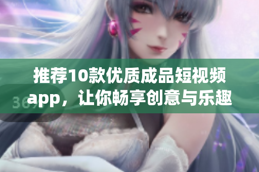 推荐10款优质成品短视频app，让你畅享创意与乐趣