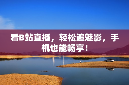 看B站直播，轻松追魅影，手机也能畅享！