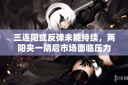 三连阳或反弹未能持续，两阳夹一阴后市场面临压力