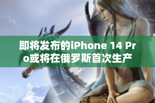 即将发布的iPhone 14 Pro或将在俄罗斯首次生产