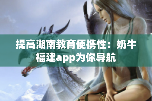 提高湖南教育便携性：奶牛福建app为你导航