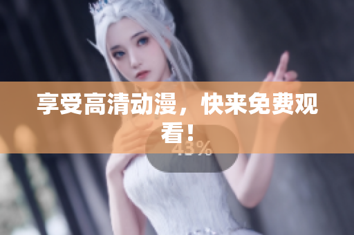 享受高清动漫，快来免费观看！