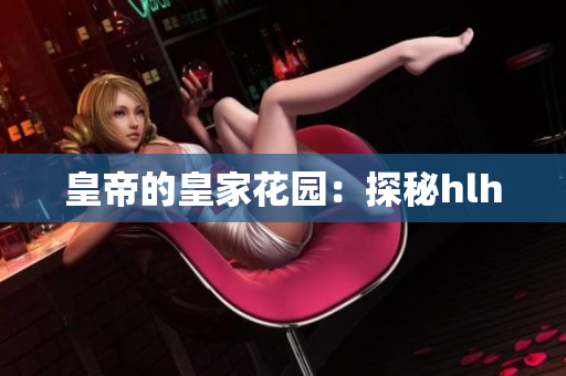 皇帝的皇家花园：探秘hlh