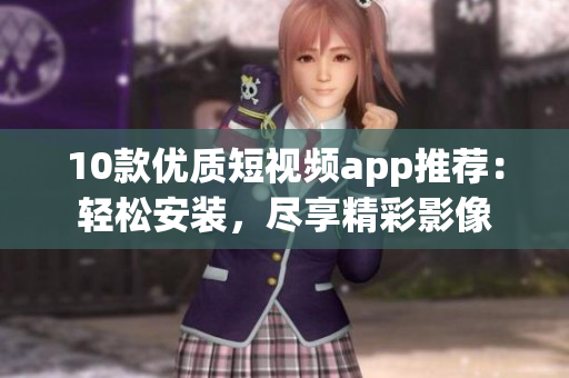 10款优质短视频app推荐：轻松安装，尽享精彩影像