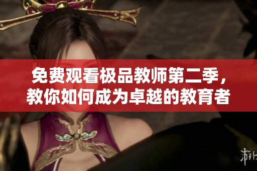 免费观看极品教师第二季，教你如何成为卓越的教育者
