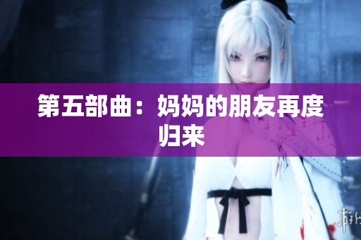 第五部曲：妈妈的朋友再度归来