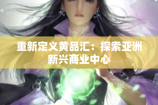 重新定义黄品汇：探索亚洲新兴商业中心