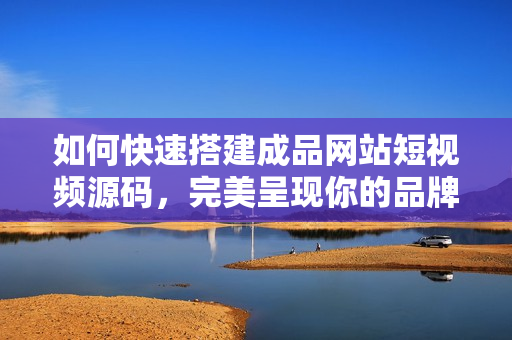 如何快速搭建成品网站短视频源码，完美呈现你的品牌！