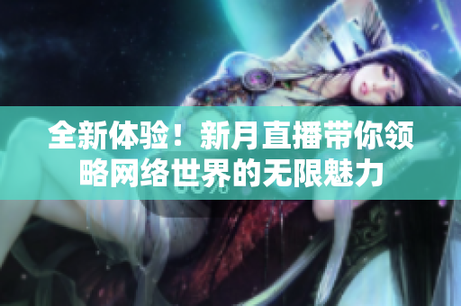 全新体验！新月直播带你领略网络世界的无限魅力