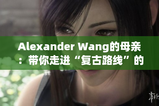 Alexander Wang的母亲：带你走进“复古路线”的时尚界