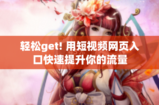 轻松get! 用短视频网页入口快速提升你的流量
