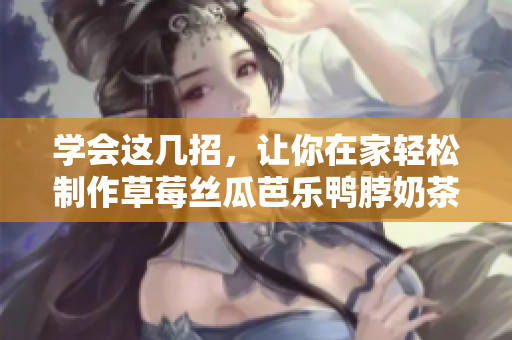学会这几招，让你在家轻松制作草莓丝瓜芭乐鸭脖奶茶！
