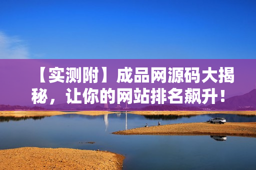 【实测附】成品网源码大揭秘，让你的网站排名飙升！