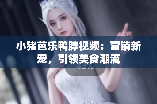 小猪芭乐鸭脖视频：营销新宠，引领美食潮流
