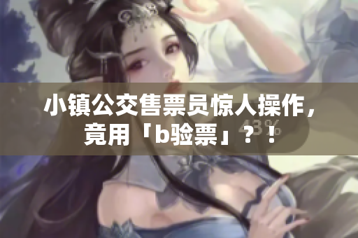 小镇公交售票员惊人操作，竟用「b验票」？！