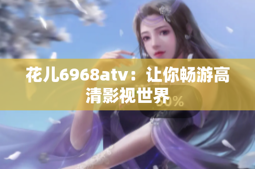 花儿6968atv：让你畅游高清影视世界