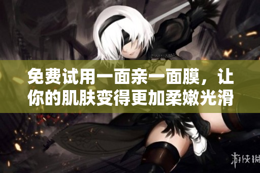 免费试用一面亲一面膜，让你的肌肤变得更加柔嫩光滑