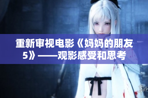 重新审视电影《妈妈的朋友5》——观影感受和思考