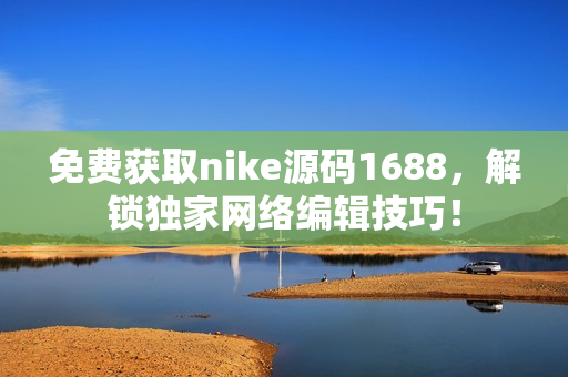 免费获取nike源码1688，解锁独家网络编辑技巧！