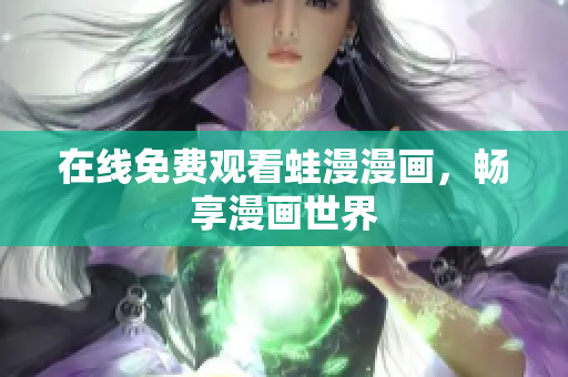 在线免费观看蛙漫漫画，畅享漫画世界