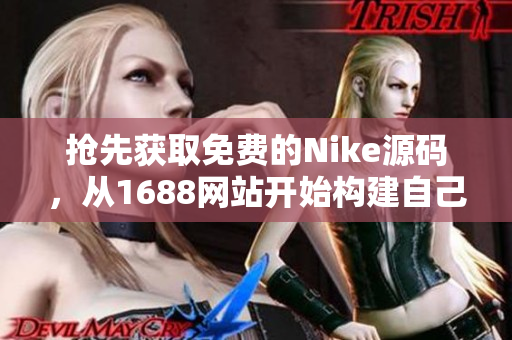 抢先获取免费的Nike源码，从1688网站开始构建自己的网站！