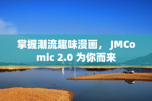 掌握潮流趣味漫画， JMComic 2.0 为你而来
