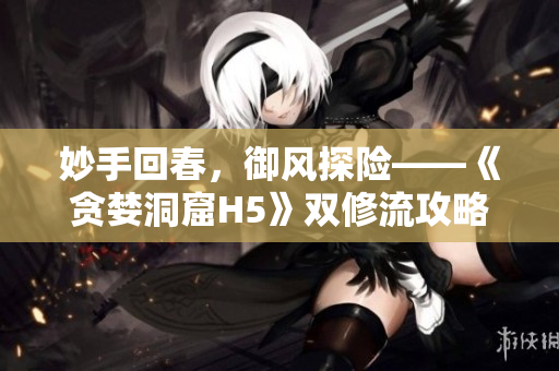 妙手回春，御风探险——《贪婪洞窟H5》双修流攻略