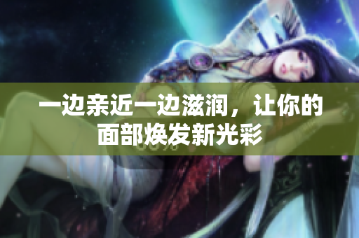 一边亲近一边滋润，让你的面部焕发新光彩