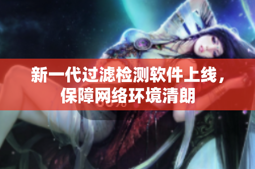 新一代过滤检测软件上线，保障网络环境清朗