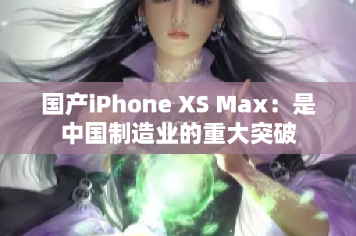 国产iPhone XS Max：是中国制造业的重大突破