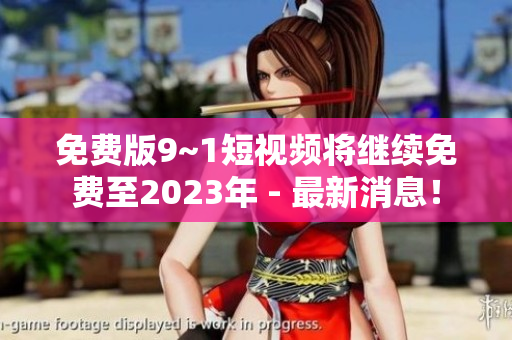 免费版9~1短视频将继续免费至2023年 - 最新消息！