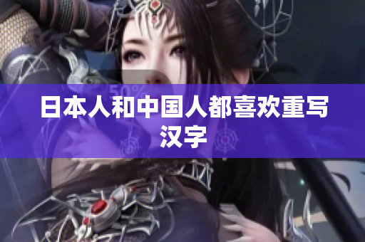 日本人和中国人都喜欢重写汉字