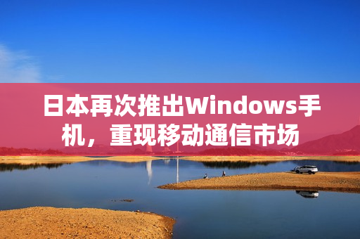 日本再次推出Windows手机，重现移动通信市场