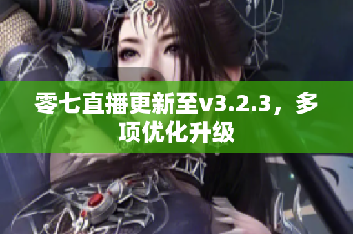 零七直播更新至v3.2.3，多项优化升级