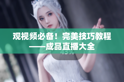 观视频必备！完美技巧教程——成品直播大全