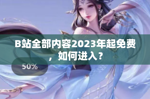 B站全部内容2023年起免费，如何进入？