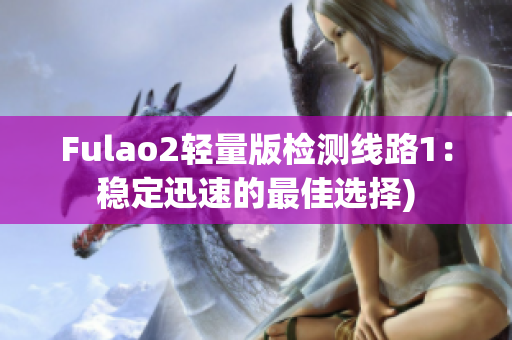 Fulao2轻量版检测线路1：稳定迅速的最佳选择)