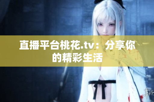 直播平台桃花.tv：分享你的精彩生活
