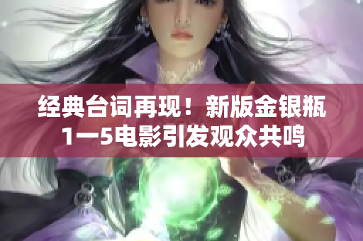 经典台词再现！新版金银瓶1一5电影引发观众共鸣