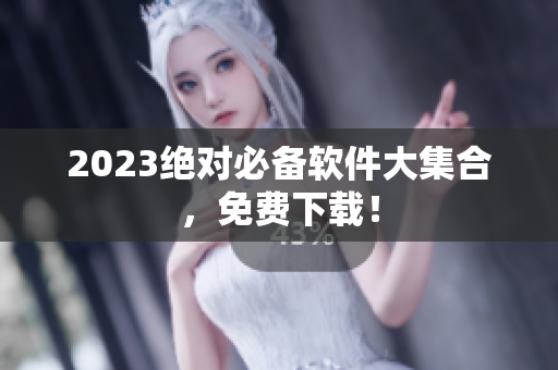 2023绝对必备软件大集合，免费下载！