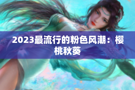 2023最流行的粉色风潮：樱桃秋葵