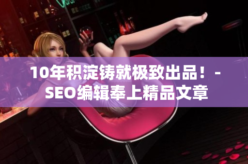 10年积淀铸就极致出品！- SEO编辑奉上精品文章