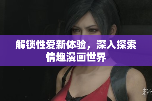 解锁性爱新体验，深入探索情趣漫画世界