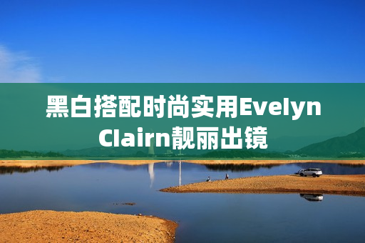 黑白搭配时尚实用EveIynCIairn靓丽出镜