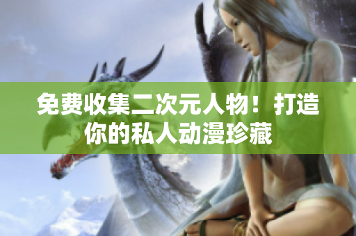 免费收集二次元人物！打造你的私人动漫珍藏