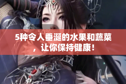 5种令人垂涎的水果和蔬菜，让你保持健康！