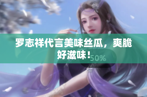 罗志祥代言美味丝瓜，爽脆好滋味！