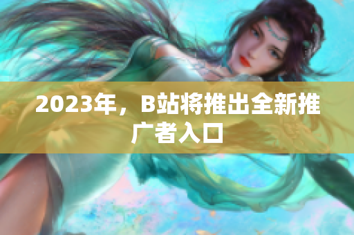 2023年，B站将推出全新推广者入口