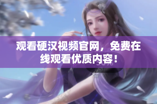 观看硬汉视频官网，免费在线观看优质内容！